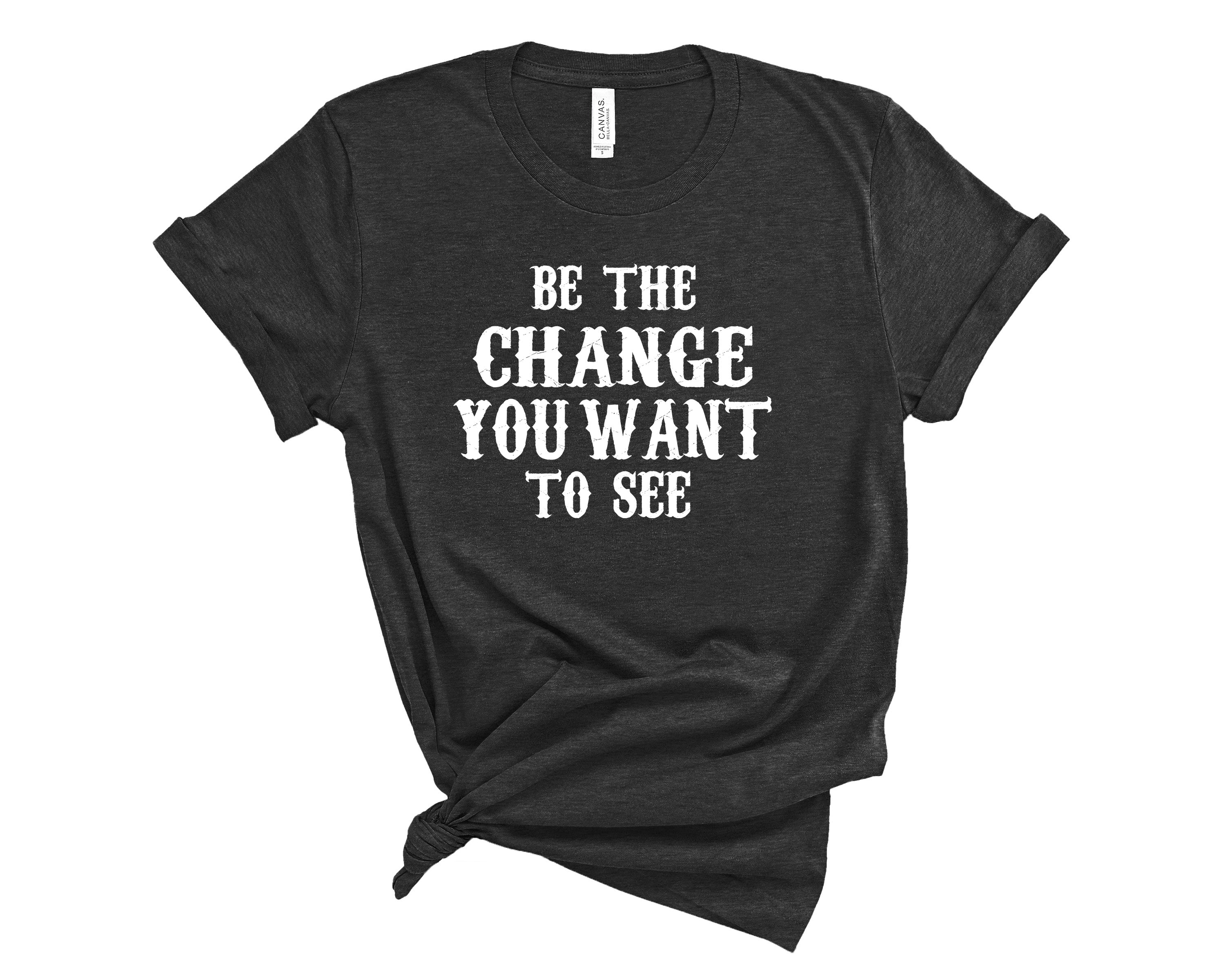 Be The Change You Want To See